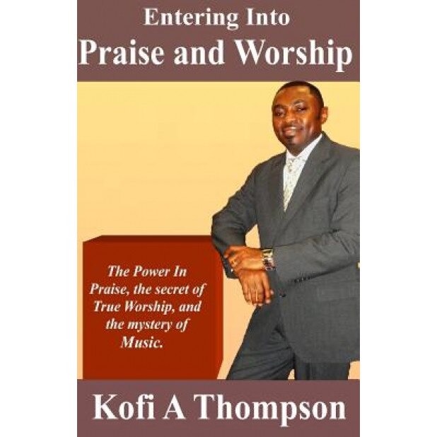 Entering Into Praise and Worship: The Power in Praise, the Secret of True Worship, and the Mystery of Music., Kofi a. Thompson (Author)