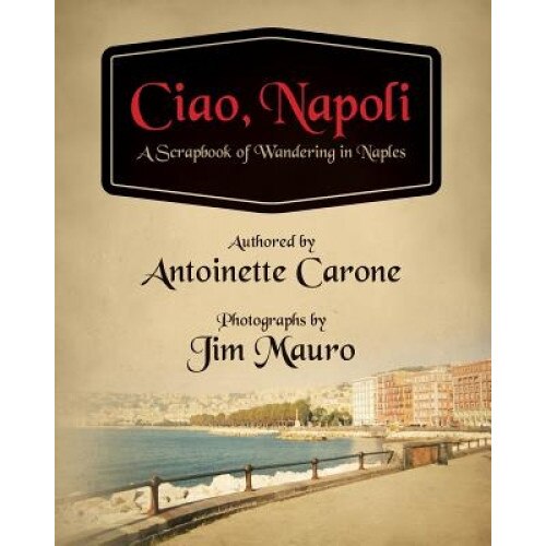 Ciao, Napoli: A Scrapbook of Wandering in Naples, Antoinette Carone (Author)