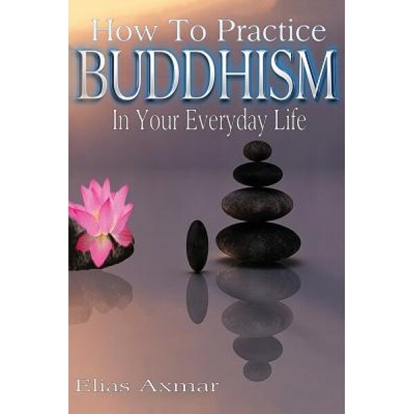 Buddhism: How to Practice Buddhism in Your Everyday Life, Elias Axmar (Author)