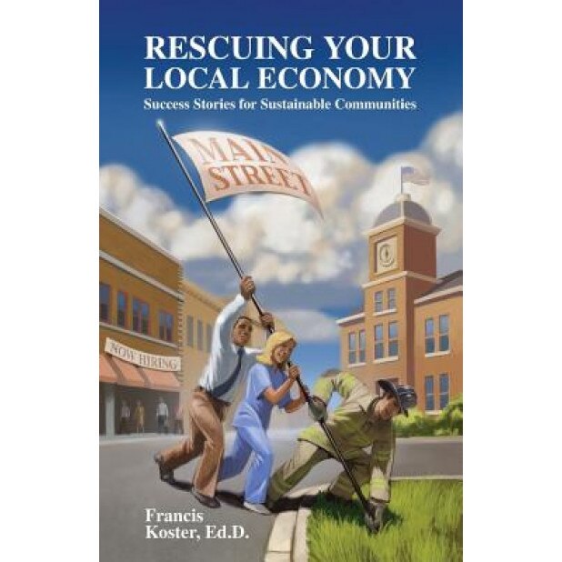 Rescuing Your Local Economy: Success Stories for Sustainable Communities, Francis P. Koster Ed D. (Author)