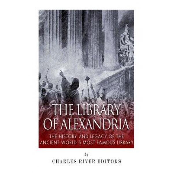 The Library of Alexandria: The History and Legacy of the Ancient World's Most Famous Library, Charles River Editors (Author)
