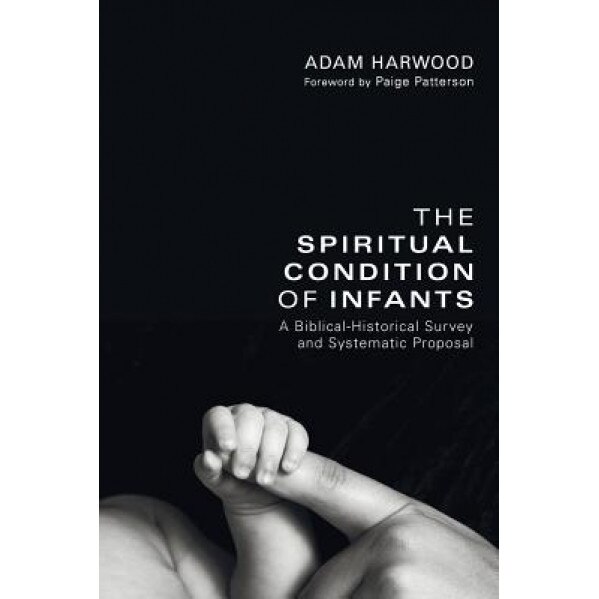 The Spiritual Condition of Infants: A Biblical-Historical Survey and Systematic Proposal, Adam Harwood (Author)