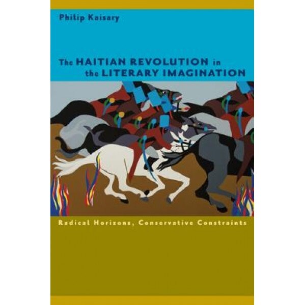 The Haitian Revolution in the Literary Imagination: Radical Horizons, Conservative Constraints, Philip Kaisary (Author)
