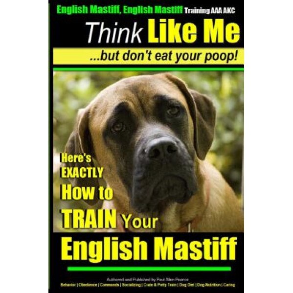English Mastiff, English Mastiff Training AAA Akc Think Like Me, But Don't Eat Your Poop!: Here's Exactly How to Train Your English Mastiff, Paul Allen Pearce (Author)