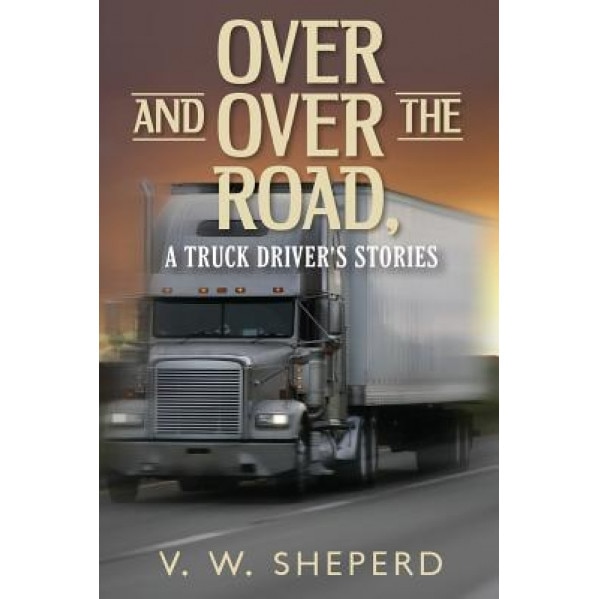 Over and Over the Road, a Truck Driver's Stories, V. W. Sheperd (Author)