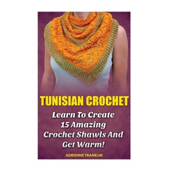 Tunisian Crochet: Learn to Creat 15 Amazing Crochet Shawls and Get Warm!: (Tunisian Crochet, Crochet Scarves, Crochet Shawls, How to Cro, Adrienne Franklin (Author)