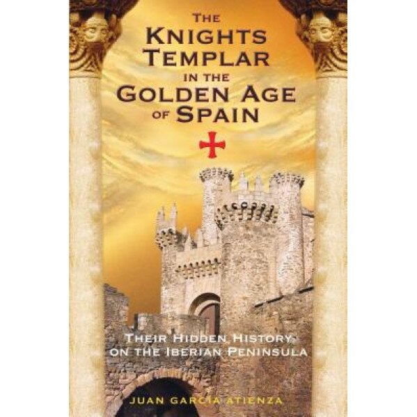 The Knights Templar in the Golden Age of Spain: Their Hidden History on the Iberian Peninsula, Juan Garcia Atienza (Author)