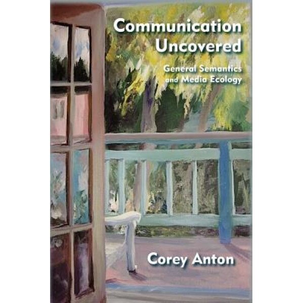 Communication Uncovered: General Semantics and Media Ecology, Corey Anton (Author)