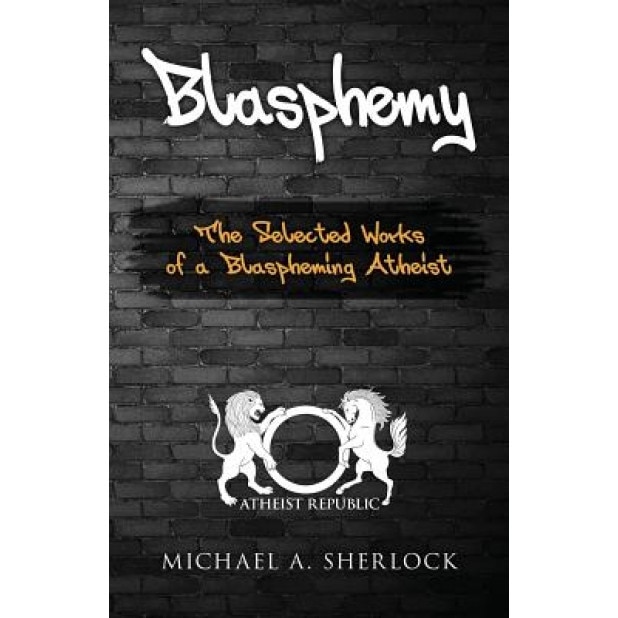 Blasphemy: The Selected Works of a Blaspheming Atheist, Michael a. Sherlock (Author)