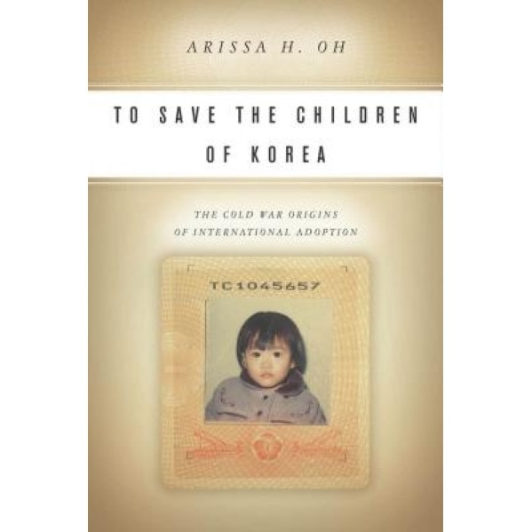 To Save the Children of Korea: The Cold War Origins of International Adoption, Arissa Oh (Author)