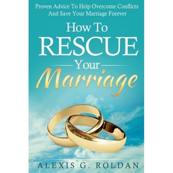 How to Rescue Your Marriage: Proven Advice to Help Overcome Conflicts and Save Your Marriage Forever, Alexis G. Roldan (Author)