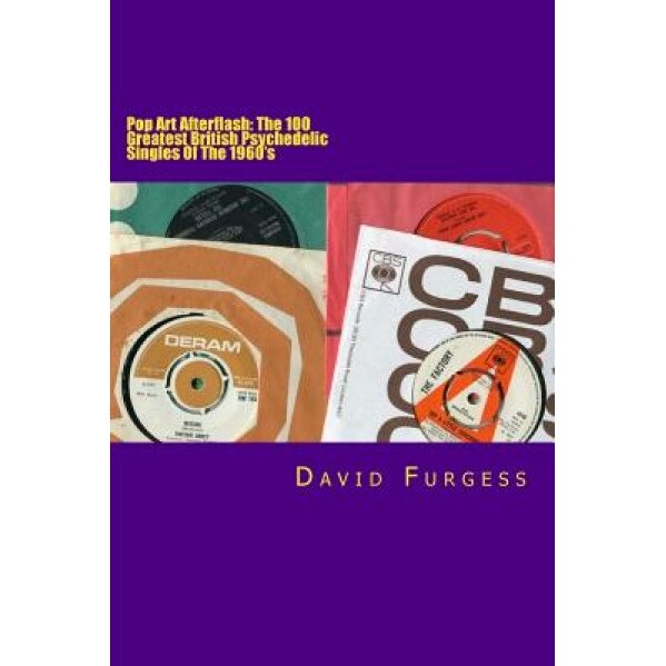 Pop Art Afterflash: The 100 Greatest British Psychedelic Singles of the 1960's, David Furgess (Author)