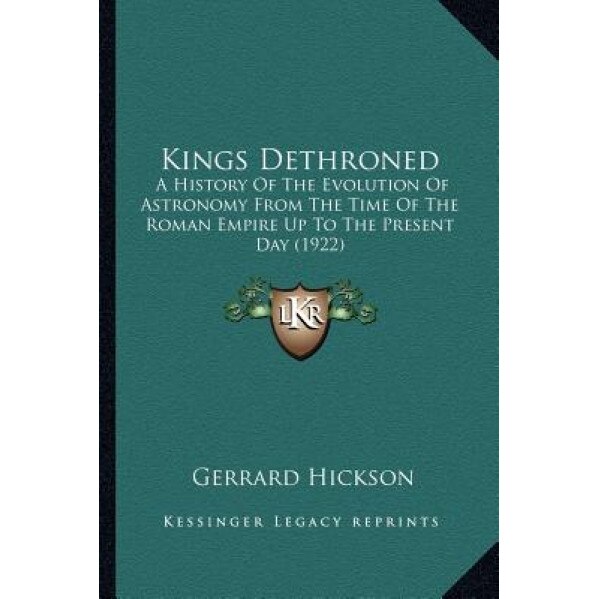 Kings Dethroned: A History of the Evolution of Astronomy from the Time of the Roman Empire Up to the Present Day (1922), Gerrard Hickson (Author)