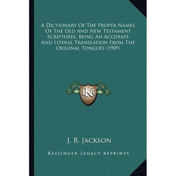 A Dictionary of the Proper Names of the Old and New Testament Scriptures, Being an Accurate and Literal Translation from the Original Tongues (1909), J. B. Jackson (Author) A Dictionary of the Proper Names of the Old and New Testament Scriptures, Being an Accurate and Literal Translation from the Original Tongues (1909), J. B. Jackson (Author)