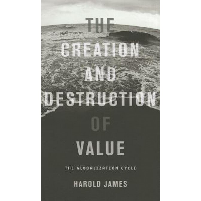 The Creation and Destruction of Value: The Globalization Cycle - Harold James (Author)