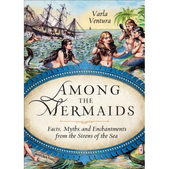 Among the Mermaids: Facts, Myths, and Enchantments from the Sirens of the Sea, Varla Ventura (Author)