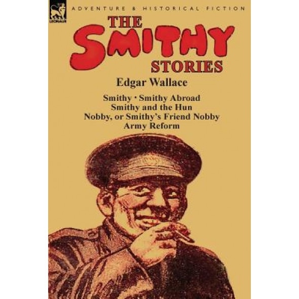 The Smithy Stories: 'Smithy, ' 'Smithy Abroad, ' 'Smithy and the Hun, ' 'Nobby, or Smithy's Friend Nobby' and 'Army Reform', Edgar Wallace (Author)