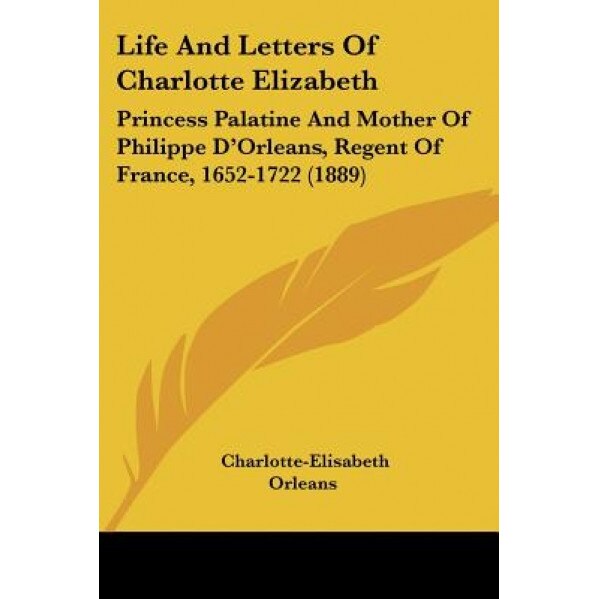 Life and Letters of Charlotte Elizabeth: Princess Palatine and Mother of Philippe D'Orleans, Regent of France, 1652-1722 (1889), Charlotte-Elisabeth Orleans (Author)