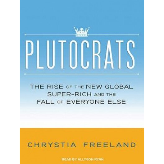 Plutocrats: The Rise of the New Global Super-Rich and the Fall of Everyone Else, Chrystia Freeland (Author)