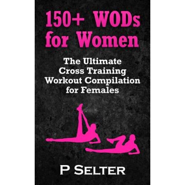 150+ Wods for Women: The Ultimate Cross Training Workout Compilation for Females, P. Selter (Author)