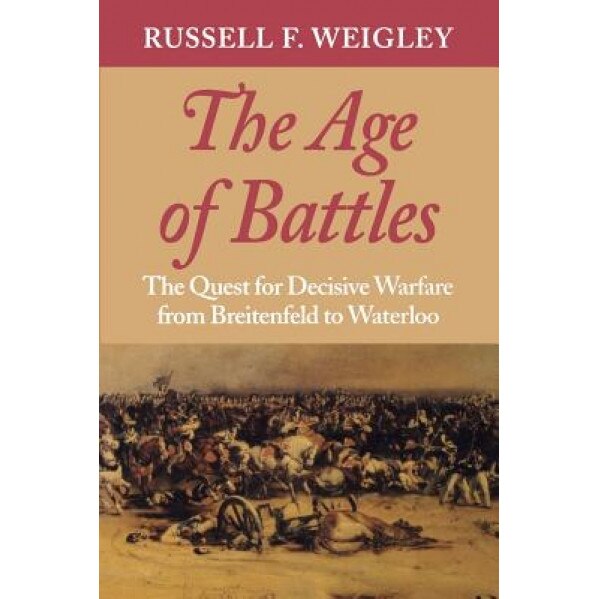 The Age of Battles: The Quest for Decisive Warfare from Breitenfeld to Waterloo, Russell Frank Weigley (Author)
