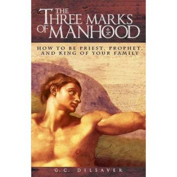 The Three Marks of Manhood: How to Be Priest, Prophet and King of Your Family, G. C. Dilsaver The Three Marks of Manhood: How to Be Priest, Prophet and King of Your Family, G. C. Dilsaver