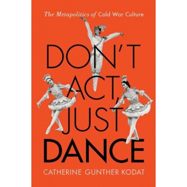 Don't ACT, Just Dance: The Metapolitics of Cold War Culture, Catherine Gunther Kodat (Author)