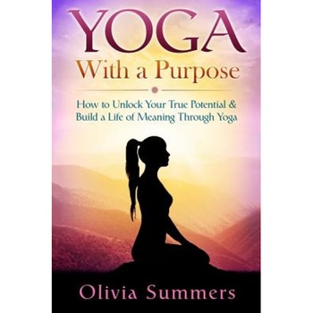 Yoga with a Purpose: How to Unlock Your True Potential & Build a Life of Meaning Through Yoga, Olivia Summers (Author) Yoga with a Purpose: How to Unlock Your True Potential & Build a Life of Meaning Through Yoga, Olivia Summers (Author)