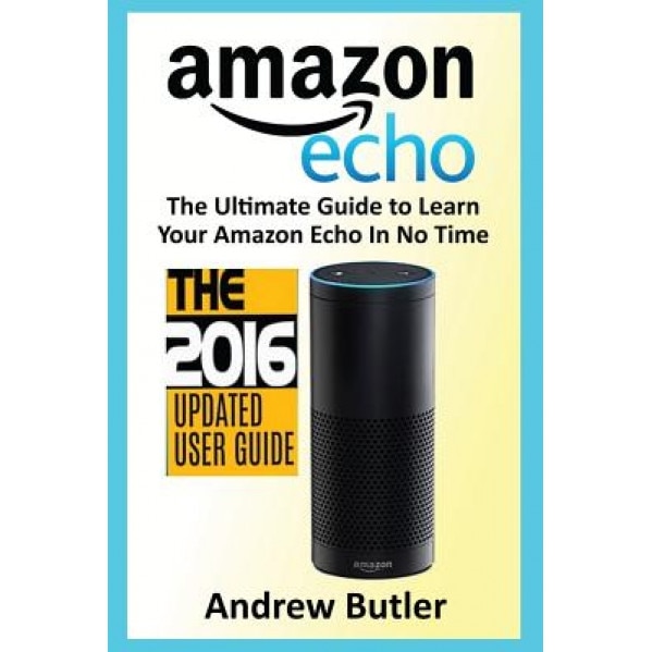 Amazon Echo: The Ultimate Guide to Learn Amazon Echo in No Time (Amazon Echo, Alexa Skills Kit, Smart Devices, Digital Services, Di, Andrew Butler (Author)