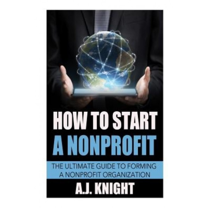 How to Start a Nonprofit: The Ultimate Guide to Forming a Nonprofit Organization - A. J. Knight (Author)