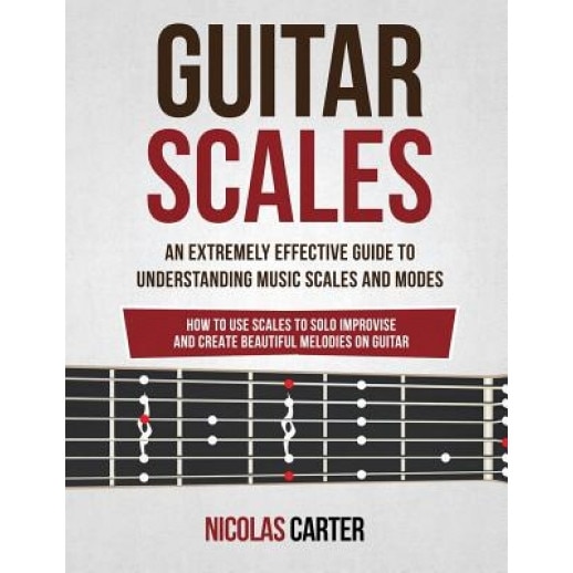 Guitar Scales: An Extremely Effective Guide to Understanding Music Scales and Modes & How to Use Them to Solo, Improvise and Create B, Nicolas Carter (Author)