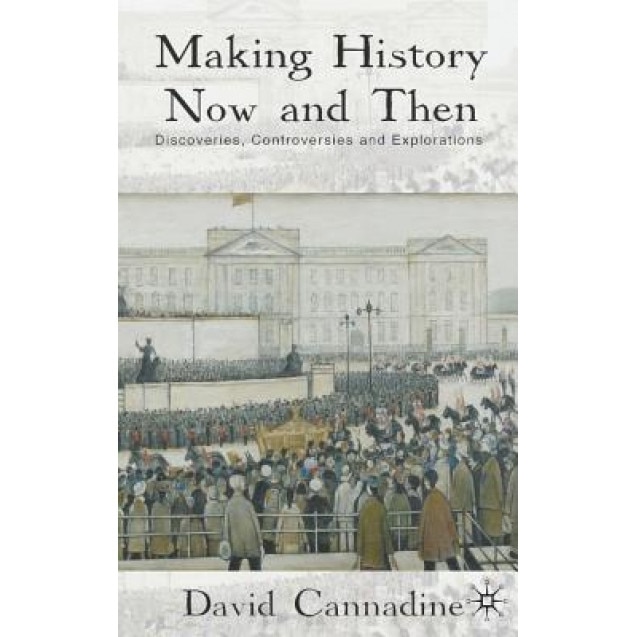 Making History Now and Then: Discoveries, Controversies and Explorations, David Cannadine (Author)