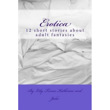 Erotica: 12 Short Stories about Adult Fantasies, Julie Lovely (Author) Erotica: 12 Short Stories about Adult Fantasies, Julie Lovely (Author)