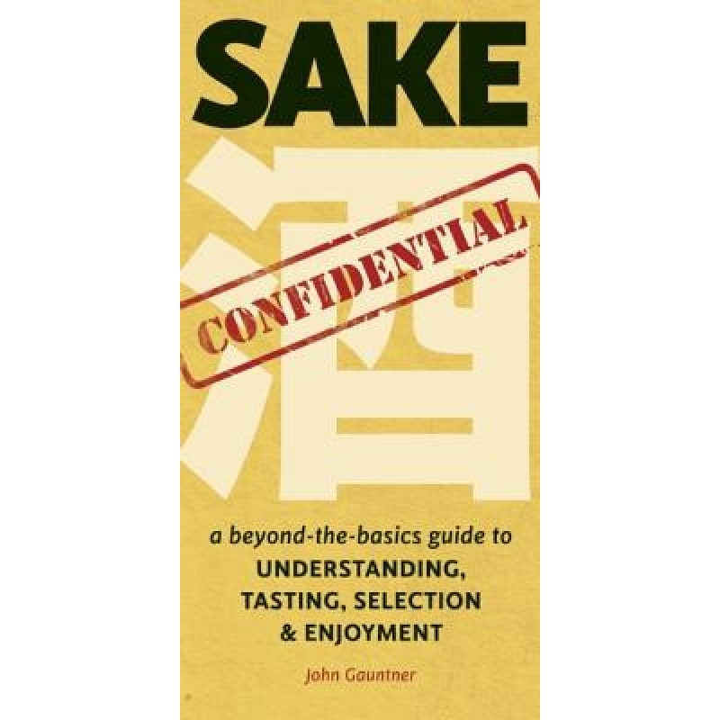 Sake Confidential: A Beyond-The-Basics Guide to Understanding, Tasting, Selection, and Enjoyment, John Gauntner (Author)