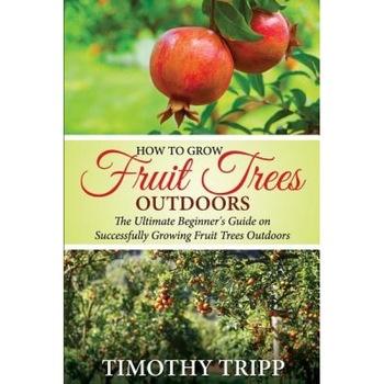 How to Grow Fruit Trees Outdoors: The Ultimate Beginner's Guide on Successfully Growing Fruit Trees Outdoors, Timothy Tripp (Author) How to Grow Fruit Trees Outdoors: The Ultimate Beginner's Guide on Successfully Growing Fruit Trees Outdoors, Timothy Tripp (Author)