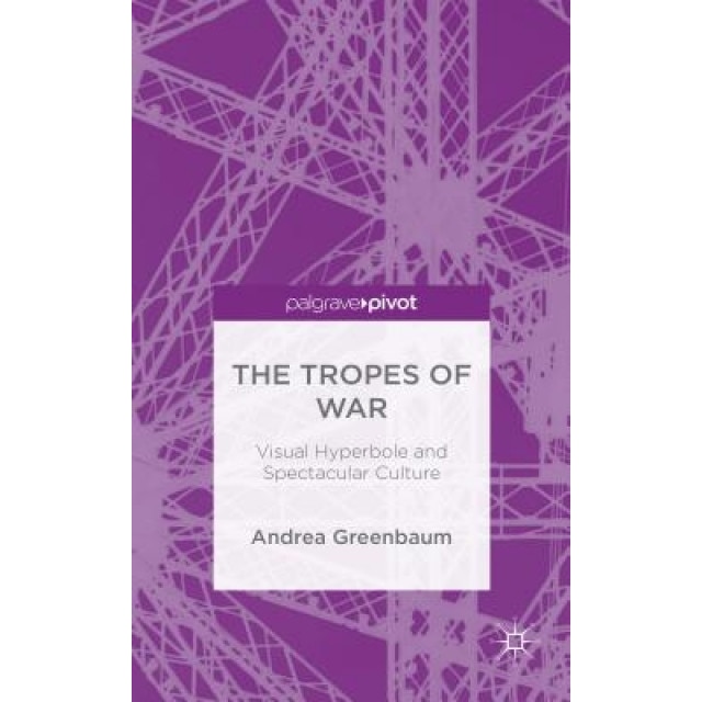 The Tropes of War: Visual Hyperbole and Spectacular Culture, Andrea Greenbaum (Author)