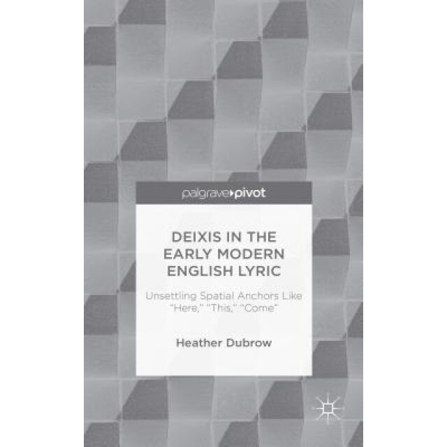Deixis in the Early Modern English Lyric: Unsettling Spatial Anchors Like Here, This, Come, Heather Dubrow (Author)