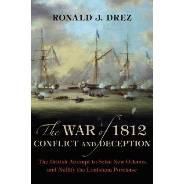 The War of 1812, Conflict and Deception: The British Attempt to Seize New Orleans and Nullify the Louisiana Purchase, Ronald J. Drez (Author)