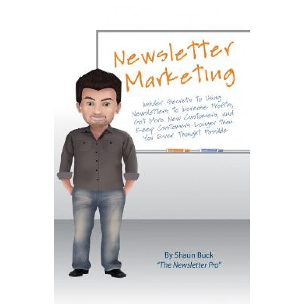 Newsletter Marketing: Insider Secrets to Using Newsletters to Increase Profits, Get More New Customers, and Keep Customers Longer Than You E - Shaun Buck (Author)