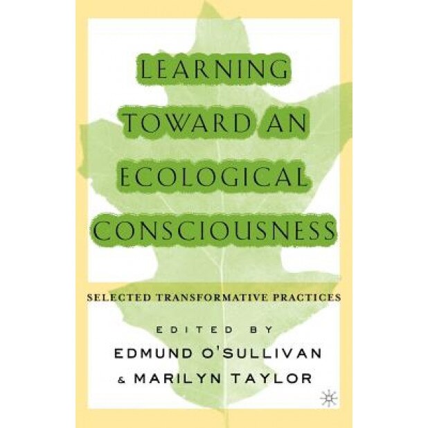Learning Toward an Ecological Consciousness: Selected Transformative Practices, Edmund O'Sullivan (Editor)