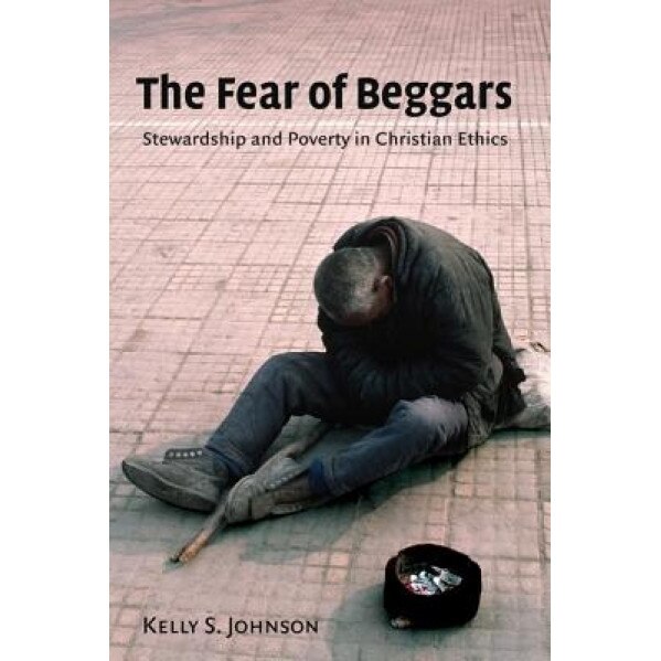 The Fear of Beggars: Stewardship and Poverty in Christian Ethics, Kelly S. Johnson