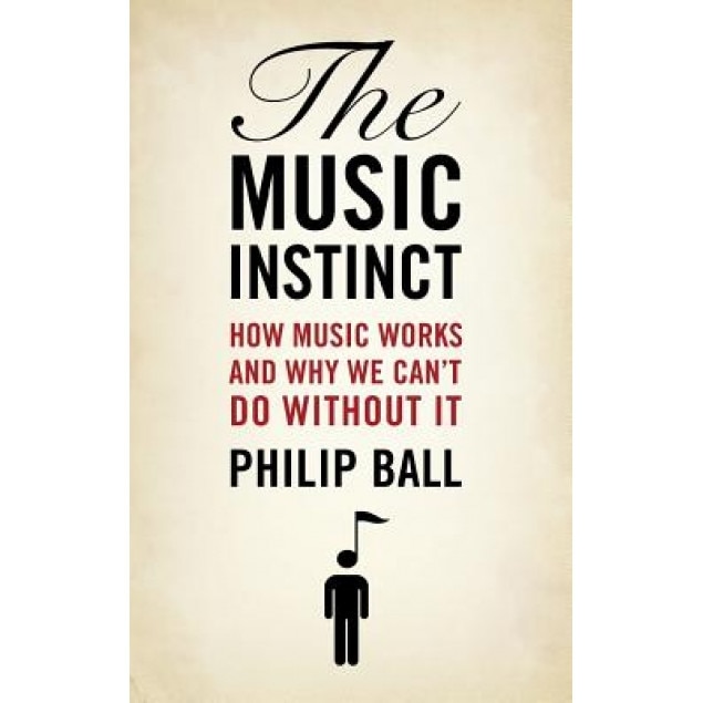 The Music Instinct: How Music Works and Why We Can't Do Without It, Philip Ball