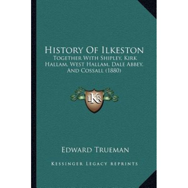 History of Ilkeston: Together with Shipley, Kirk Hallam, West Hallam, Dale Abbey, and Cossall (1880), Edward Trueman (Author)