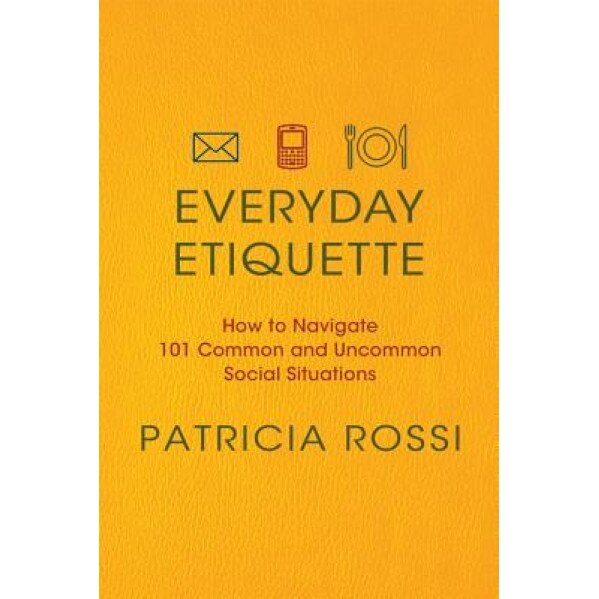 Everyday Etiquette: How to Navigate 101 Common and Uncommon Social Situations, Patricia Rossi (Author)