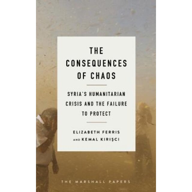The Consequences of Chaos: Syria's Humanitarian Crisis and the Failure to Protect, Elizabeth G. Ferris (Author)