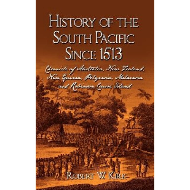 History of the South Pacific Since 1513: Chronicle of Australia, New Zealand, New Guinea, Polynesia, Melanesia and Robinson Crusoe Island, Robert W. Kirk (Author)