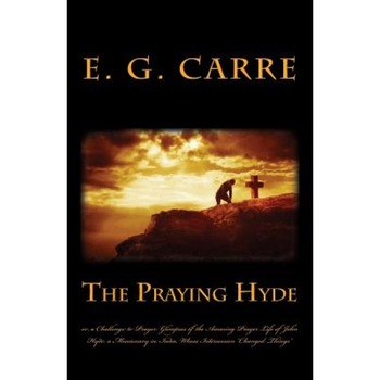 The Praying Hyde Or, a Challenge to Prayer: Glimpses of the Amazing Prayer Life of John Hyde: A Missionary in India, Whose Intercession Changed Things, E. G. Carre (Author) The Praying Hyde Or, a Challenge to Prayer: Glimpses of the Amazing Prayer Life of John Hyde: A Missionary in India, Whose Intercession Changed Things, E. G. Carre (Author)