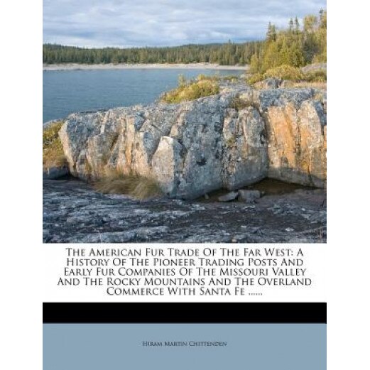 The American Fur Trade of the Far West: A History of the Pioneer Trading Posts and Early Fur Companies of the Missouri Valley and the Rocky Mountains, Hiram Martin Chittenden (Author)