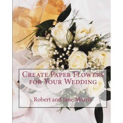 Create Paper Flowers for Your Wedding, Robert Morris (Author)