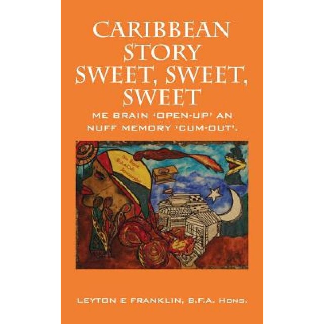 Caribbean Story Sweet, Sweet, Sweet: Me Brain Open Up and Nuff Memory Cum Out, Hons Leyton Franklin Bfa (Author)